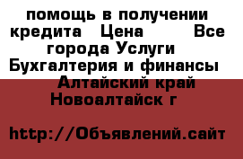 помощь в получении кредита › Цена ­ 10 - Все города Услуги » Бухгалтерия и финансы   . Алтайский край,Новоалтайск г.